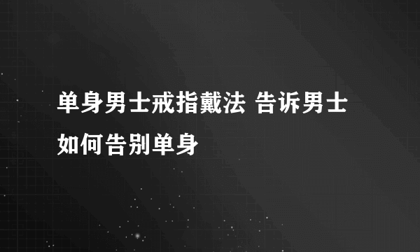 单身男士戒指戴法 告诉男士如何告别单身