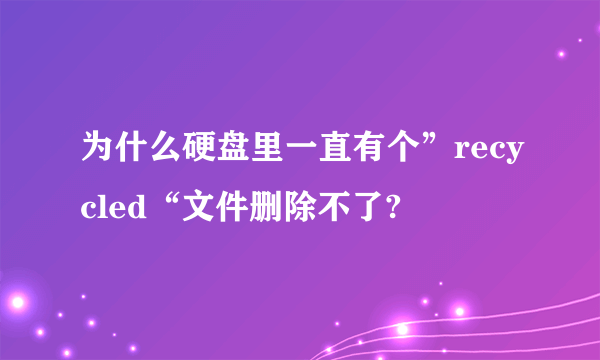 为什么硬盘里一直有个”recycled“文件删除不了?