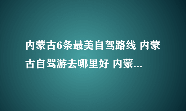 内蒙古6条最美自驾路线 内蒙古自驾游去哪里好 内蒙古自驾游景点推荐