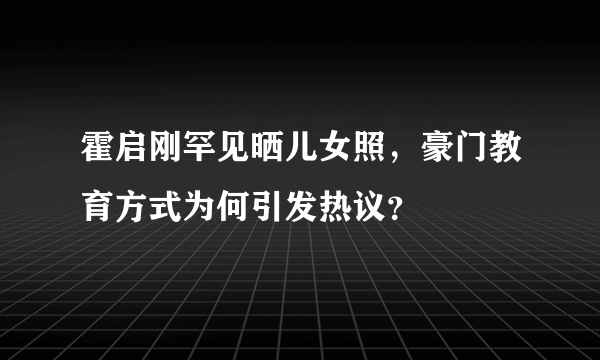 霍启刚罕见晒儿女照，豪门教育方式为何引发热议？