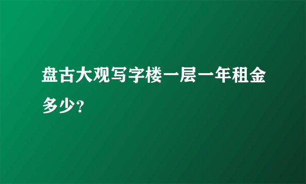 盘古大观写字楼一层一年租金多少？