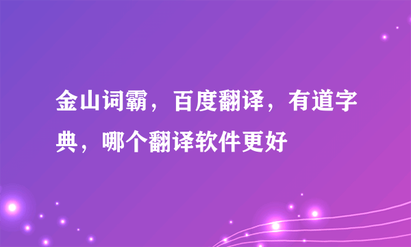 金山词霸，百度翻译，有道字典，哪个翻译软件更好