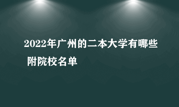 2022年广州的二本大学有哪些 附院校名单