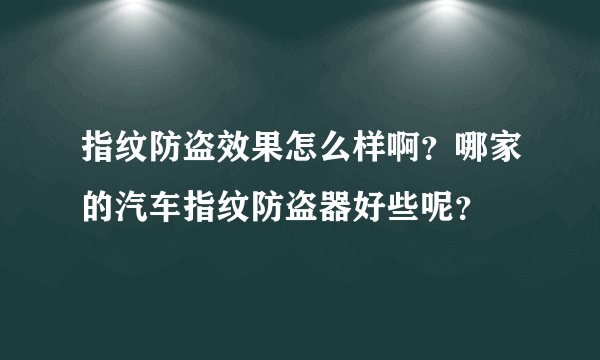 指纹防盗效果怎么样啊？哪家的汽车指纹防盗器好些呢？