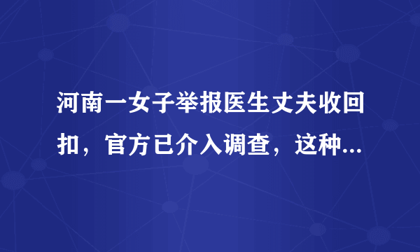 河南一女子举报医生丈夫收回扣，官方已介入调查，这种行为该如何遏止？