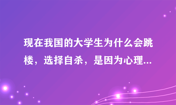 现在我国的大学生为什么会跳楼，选择自杀，是因为心理问题吗？