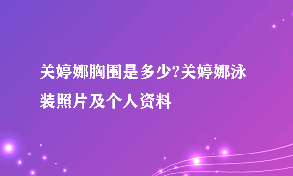 关婷娜胸围是多少?关婷娜泳装照片及个人资料