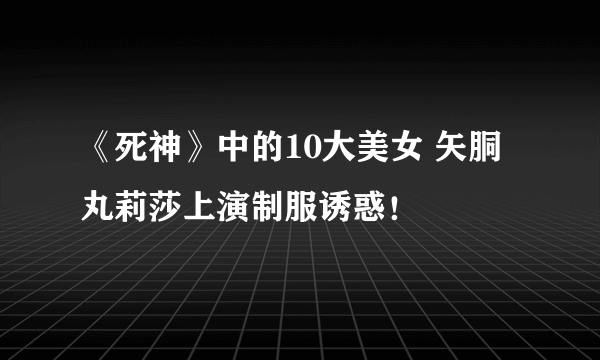 《死神》中的10大美女 矢胴丸莉莎上演制服诱惑！