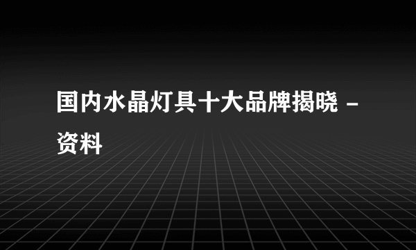 国内水晶灯具十大品牌揭晓 -资料