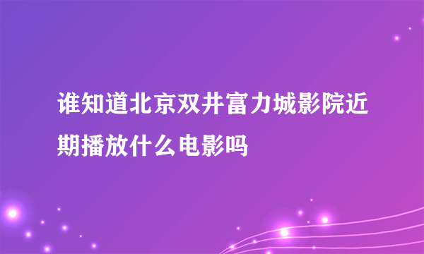 谁知道北京双井富力城影院近期播放什么电影吗