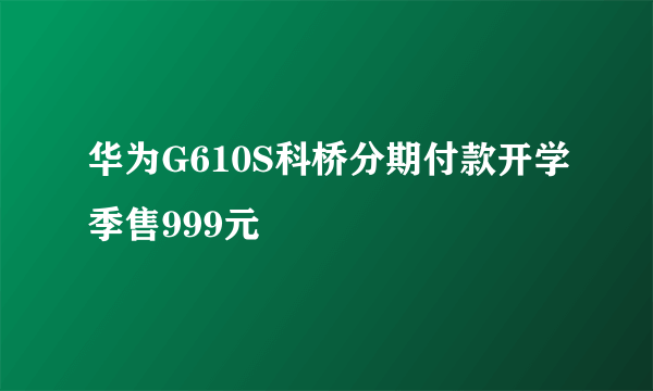 华为G610S科桥分期付款开学季售999元