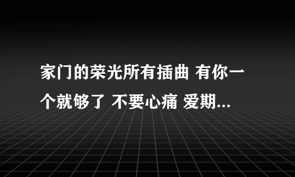 家门的荣光所有插曲 有你一个就够了 不要心痛 爱期望的事 可以爱你吗 the honor of the family 全都要，发