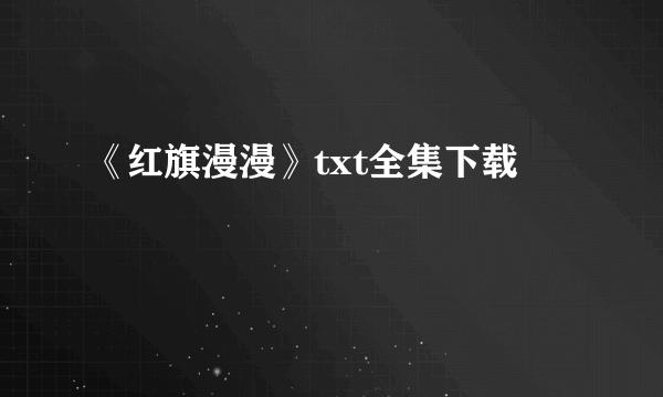 《红旗漫漫》txt全集下载