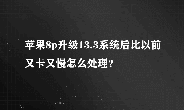 苹果8p升级13.3系统后比以前又卡又慢怎么处理？