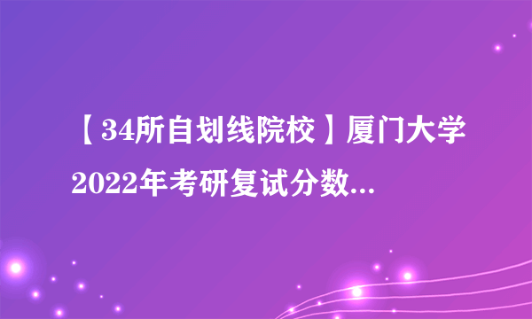 【34所自划线院校】厦门大学2022年考研复试分数线已公布