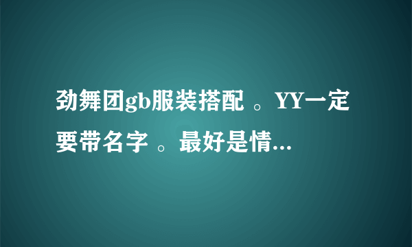 劲舞团gb服装搭配 。YY一定要带名字 。最好是情侣装.可以不带图