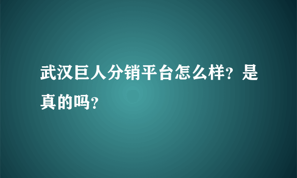 武汉巨人分销平台怎么样？是真的吗？