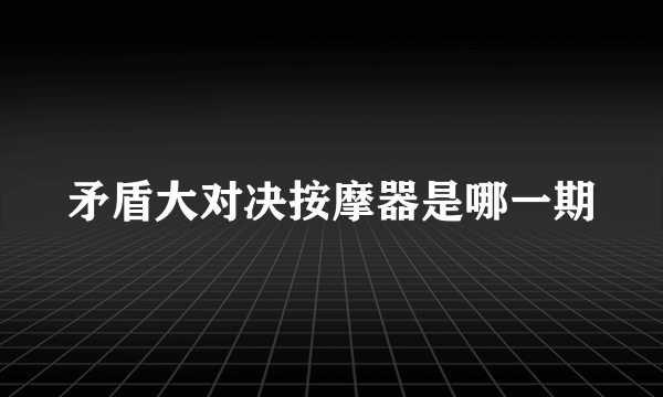 矛盾大对决按摩器是哪一期