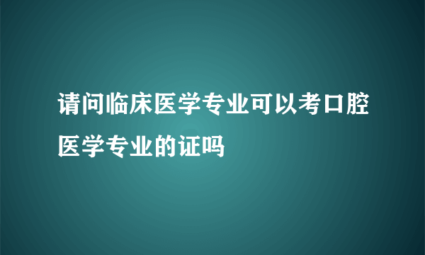 请问临床医学专业可以考口腔医学专业的证吗