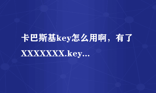 卡巴斯基key怎么用啊，有了XXXXXXX.key文件，怎才能激活卡巴斯基