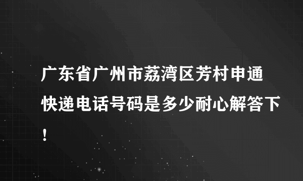 广东省广州市荔湾区芳村申通快递电话号码是多少耐心解答下！