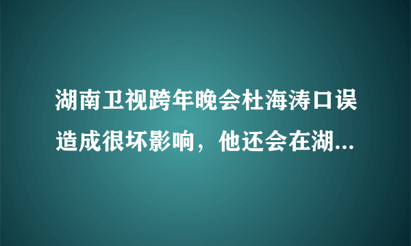 湖南卫视跨年晚会杜海涛口误造成很坏影响，他还会在湖南卫视呆下去吗？