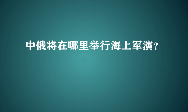 中俄将在哪里举行海上军演？