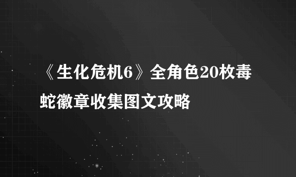 《生化危机6》全角色20枚毒蛇徽章收集图文攻略