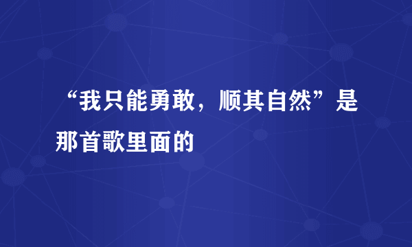 “我只能勇敢，顺其自然”是那首歌里面的