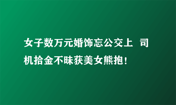 女子数万元婚饰忘公交上  司机拾金不昧获美女熊抱！