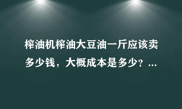 榨油机榨油大豆油一斤应该卖多少钱，大概成本是多少？比例怎么算