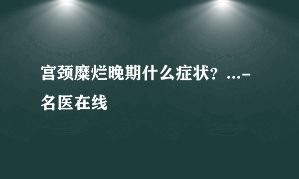 宫颈糜烂晚期什么症状？...-名医在线