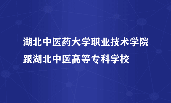 湖北中医药大学职业技术学院跟湖北中医高等专科学校