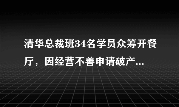 清华总裁班34名学员众筹开餐厅，因经营不善申请破产，你认为破产的主要原因是什么呢？