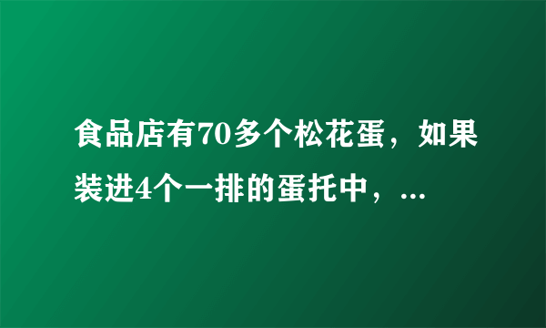 食品店有70多个松花蛋，如果装进4个一排的蛋托中，正好装完。如果装进6个一排的蛋托中，也正好装完。你能求出有多少个松花蛋吗？