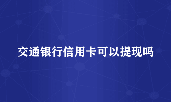 交通银行信用卡可以提现吗