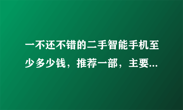 一不还不错的二手智能手机至少多少钱，推荐一部，主要用来上网