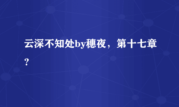 云深不知处by穗夜，第十七章？