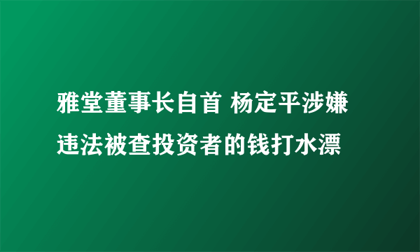 雅堂董事长自首 杨定平涉嫌违法被查投资者的钱打水漂