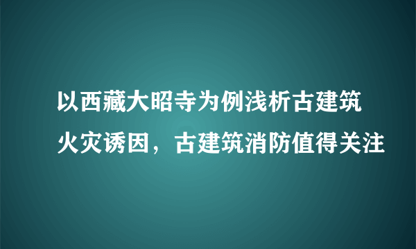 以西藏大昭寺为例浅析古建筑火灾诱因，古建筑消防值得关注