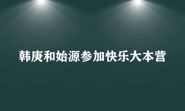 韩庚和始源参加快乐大本营