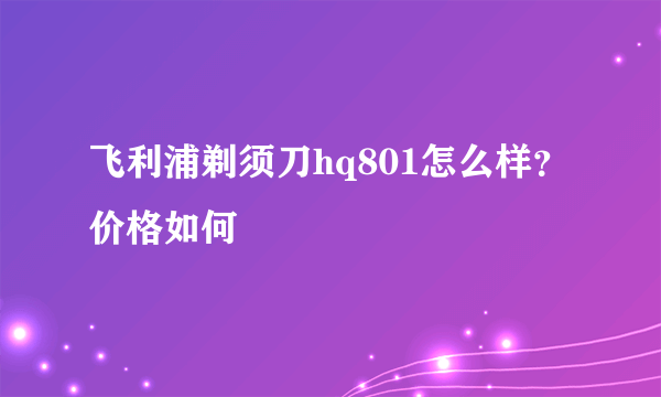 飞利浦剃须刀hq801怎么样？价格如何