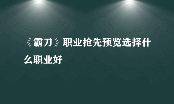 《霸刀》职业抢先预览选择什么职业好