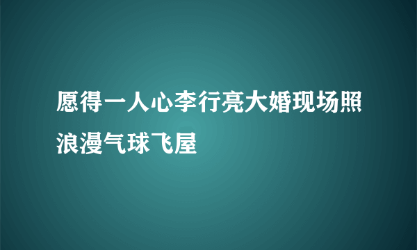 愿得一人心李行亮大婚现场照浪漫气球飞屋