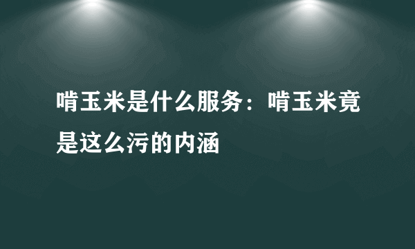 啃玉米是什么服务：啃玉米竟是这么污的内涵