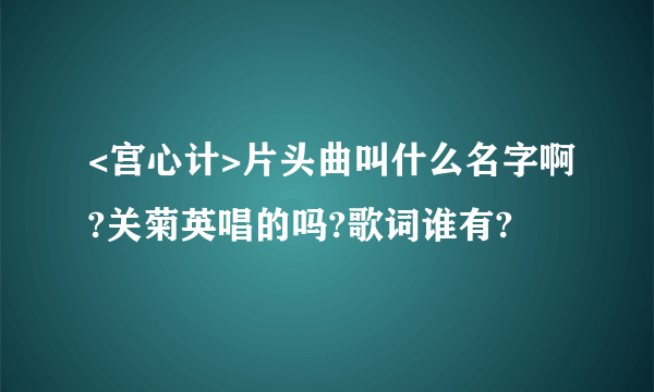 <宫心计>片头曲叫什么名字啊?关菊英唱的吗?歌词谁有?