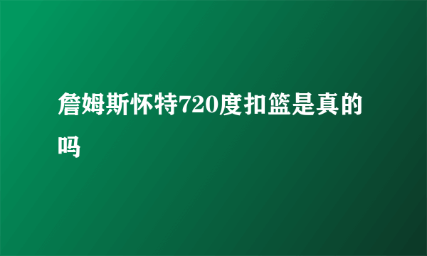 詹姆斯怀特720度扣篮是真的吗