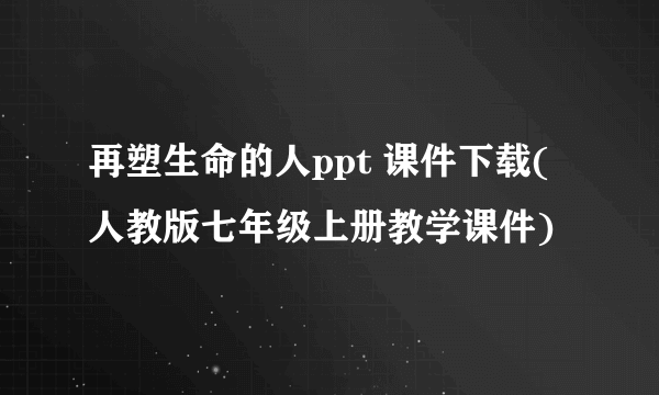 再塑生命的人ppt 课件下载(人教版七年级上册教学课件)