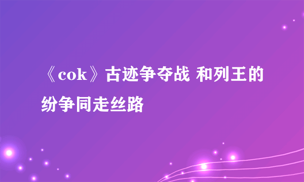 《cok》古迹争夺战 和列王的纷争同走丝路