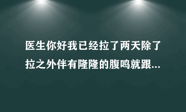 医生你好我已经拉了两天除了拉之外伴有隆隆的腹鸣就跟...